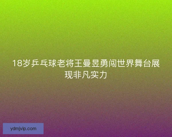 18岁乒乓球老将王曼昱勇闯世界舞台展现非凡实力
