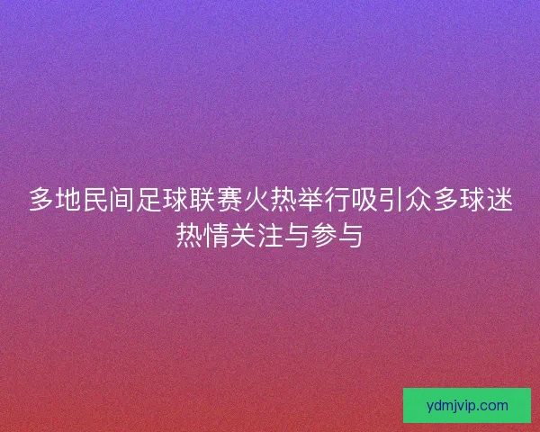 多地民间足球联赛火热举行吸引众多球迷热情关注与参与