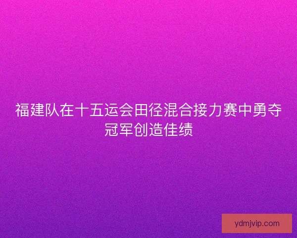 福建队在十五运会田径混合接力赛中勇夺冠军创造佳绩
