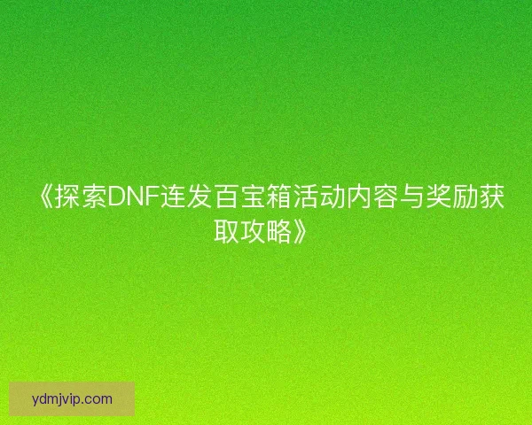 《探索DNF连发百宝箱活动内容与奖励获取攻略》