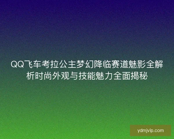 QQ飞车考拉公主梦幻降临赛道魅影全解析时尚外观与技能魅力全面揭秘 QQ飞车考拉公主梦幻降临赛道魅影全解析时尚外观与技能魅力全面揭秘