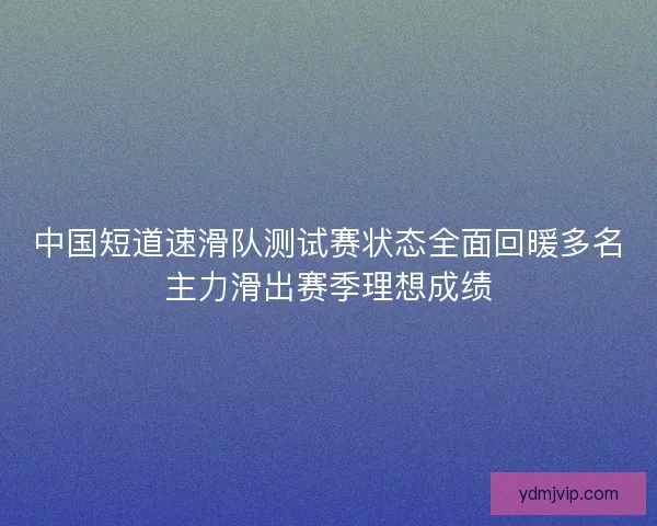 中国短道速滑队测试赛状态全面回暖多名主力滑出赛季理想成绩