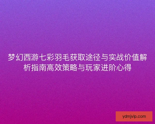 梦幻西游七彩羽毛获取途径与实战价值解析指南高效策略与玩家进阶心得 梦幻西游七彩羽毛获取途径与实战价值解析指南高效策略与玩家进阶心得